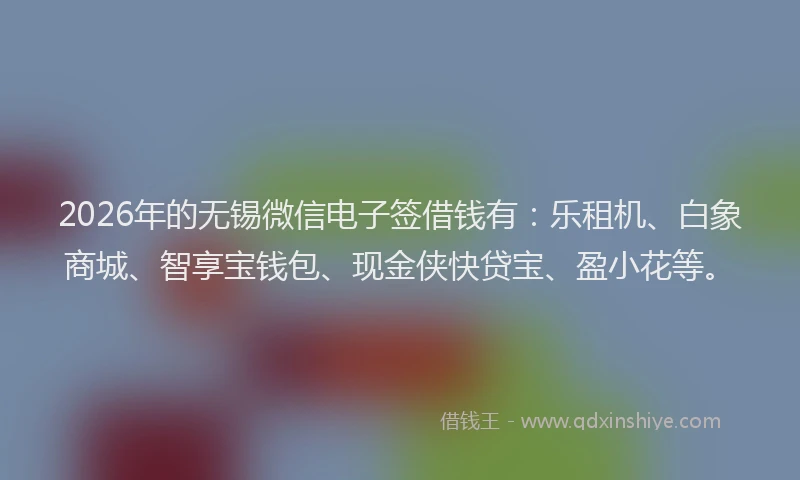 2026年的无锡微信电子签借钱有：乐租机、白象商城、智享宝钱包、现金侠快贷宝、盈小花等。