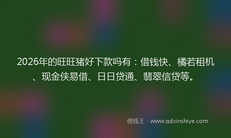 2026年的旺旺猪好下款吗有：借钱快、橘若租机、现金侠易借、日日贷通、翡翠信贷等。