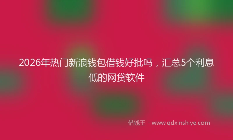 2026年热门新浪钱包借钱好批吗，汇总5个利息低的网贷软件