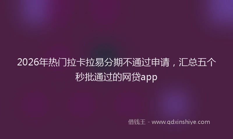 2026年热门拉卡拉易分期不通过申请，汇总五个秒批通过的网贷app