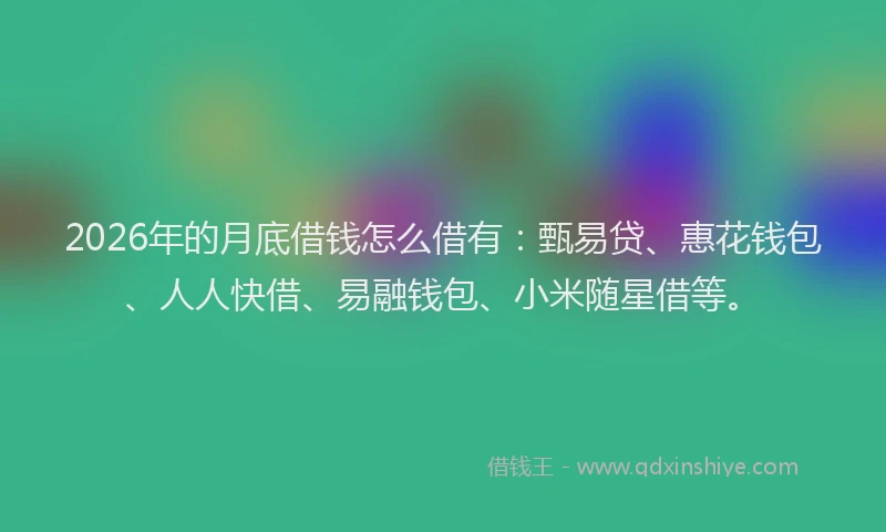 2026年的月底借钱怎么借有：甄易贷、惠花钱包、人人快借、易融钱包、小米随星借等。