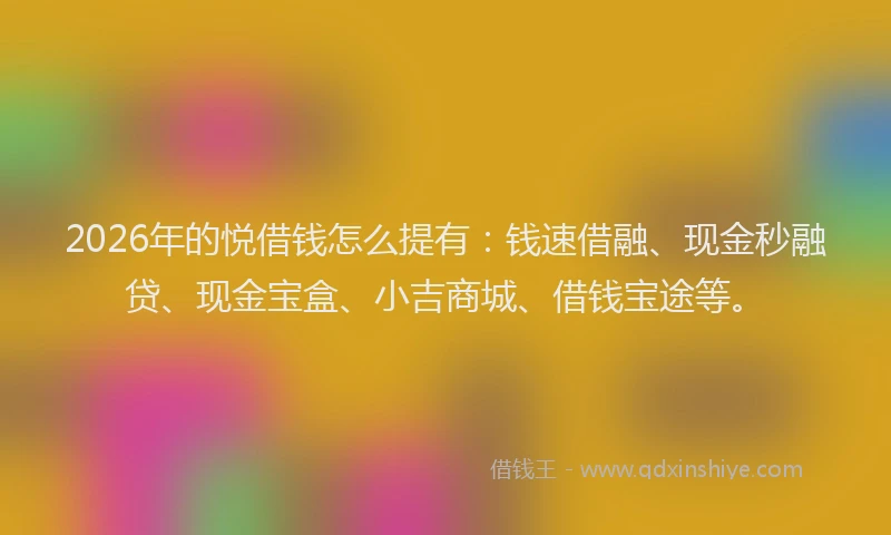 2026年的悦借钱怎么提有：钱速借融、现金秒融贷、现金宝盒、小吉商城、借钱宝途等。