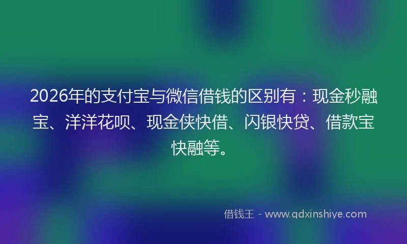 2026年的支付宝与微信借钱的区别有：现金秒融宝、洋洋花呗、现金侠快借、闪银快贷、借款宝快融等。