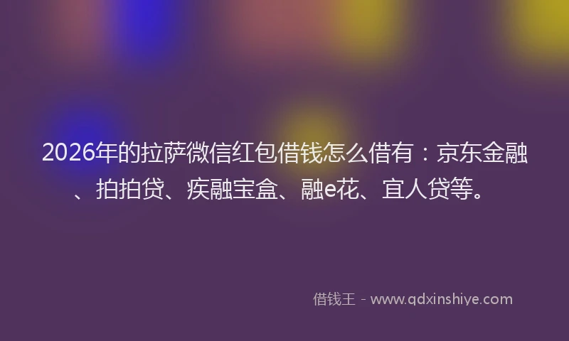 2026年的拉萨微信红包借钱怎么借有：京东金融、拍拍贷、疾融宝盒、融e花、宜人贷等。