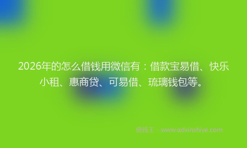2026年的怎么借钱用微信有：借款宝易借、快乐小租、惠商贷、可易借、琉璃钱包等。
