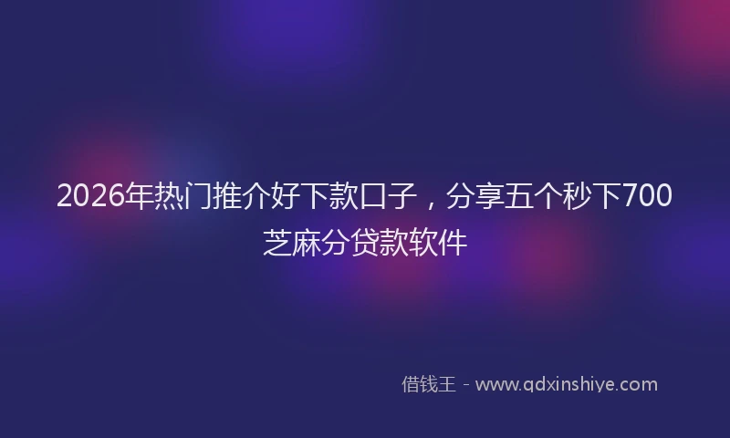 2026年热门推介好下款口子,分享五个秒下700芝麻分贷款软件