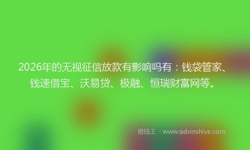 2026年的无视征信放款有影响吗有：钱袋管家、钱速借宝、沃易贷、极融、恒瑞财富网等。