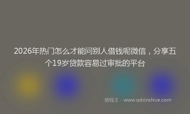2026年热门怎么才能问别人借钱呢微信，分享五个19岁贷款容易过审批的平台