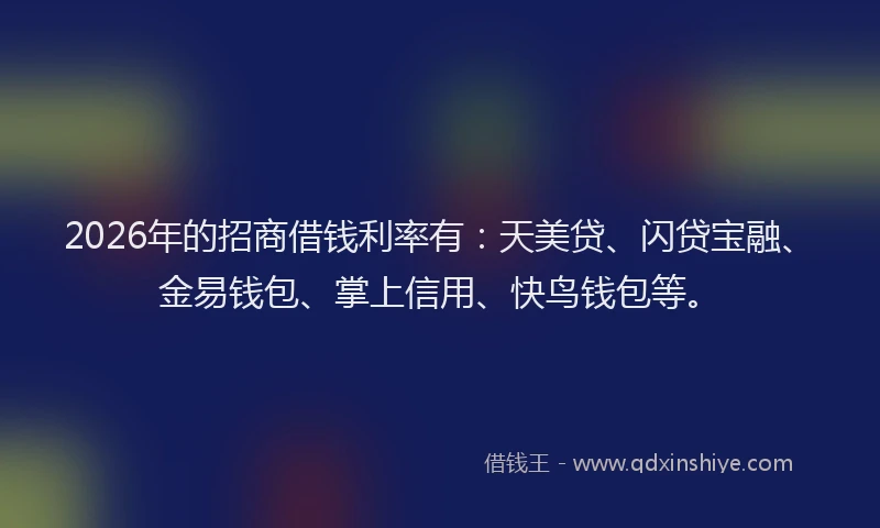 2026年的招商借钱利率有:天美贷、闪贷宝融、金易钱包、掌上信用、快鸟钱包等。