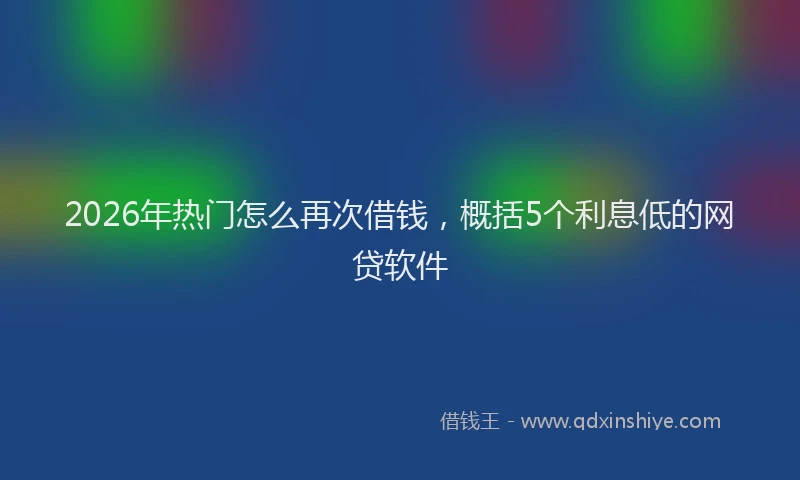 2026年热门怎么再次借钱,概括5个利息低的网贷软件