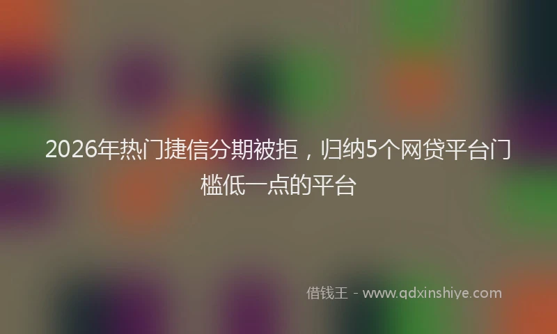 2026年热门捷信分期被拒，归纳5个网贷平台门槛低一点的平台