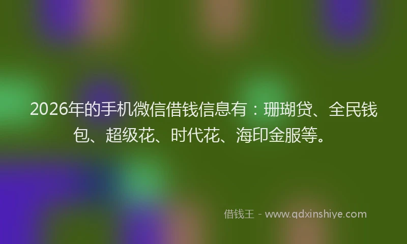 2026年的手机微信借钱信息有：珊瑚贷、全民钱包、超级花、时代花、海印金服等。