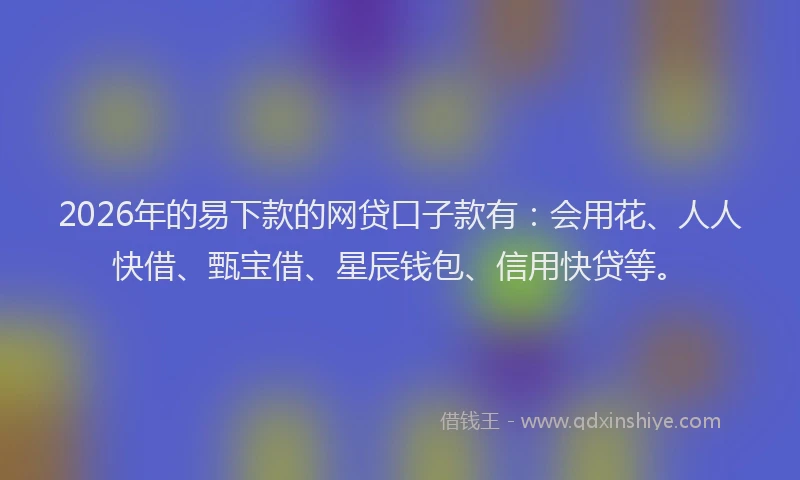 2026年的易下款的网贷口子款有:会用花、人人快借、甄宝借、星辰钱包、信用快贷等。