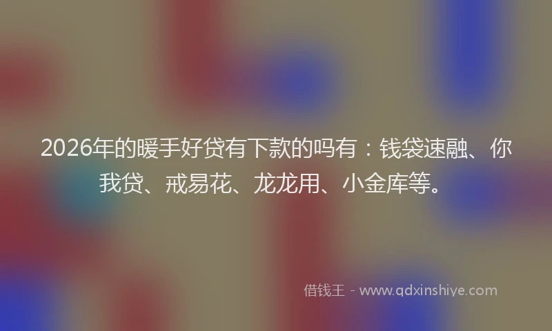 2026年的暖手好贷有下款的吗有：钱袋速融、你我贷、戒易花、龙龙用、小金库等。