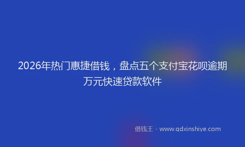 2026年热门惠捷借钱，盘点五个支付宝花呗逾期万元快速贷款软件