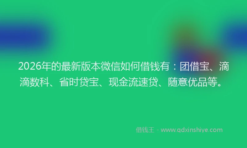 2026年的最新版本微信如何借钱有：团借宝、滴滴数科、省时贷宝、现金流速贷、随意优品等。