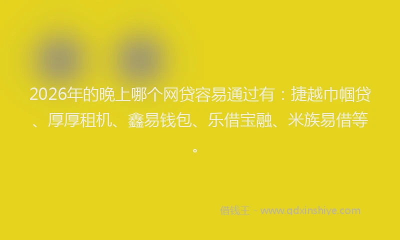2026年的晚上哪个网贷容易通过有:捷越巾帼贷、厚厚租机、鑫易钱包、乐借宝融、米族易借等。