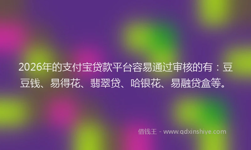 2026年的支付宝贷款平台容易通过审核的有：豆豆钱、易得花、翡翠贷、哈银花、易融贷盒等。
