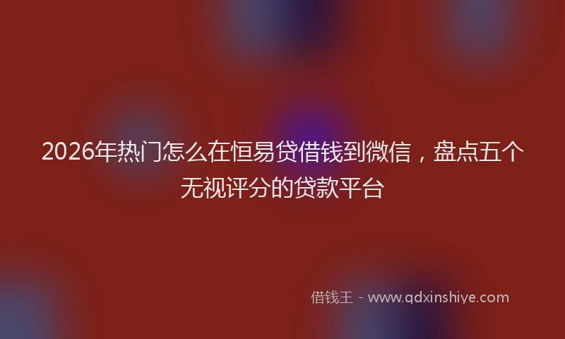 2026年热门怎么在恒易贷借钱到微信，盘点五个无视评分的贷款平台