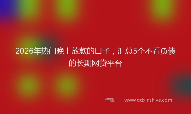 2026年热门晚上放款的口子，汇总5个不看负债的长期网贷平台