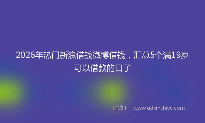 2026年热门新浪借钱微博借钱，汇总5个满19岁可以借款的口子