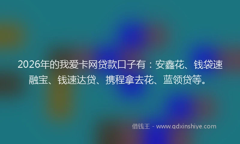 2026年的我爱卡网贷款口子有：安鑫花、钱袋速融宝、钱速达贷、携程拿去花、蓝领贷等。