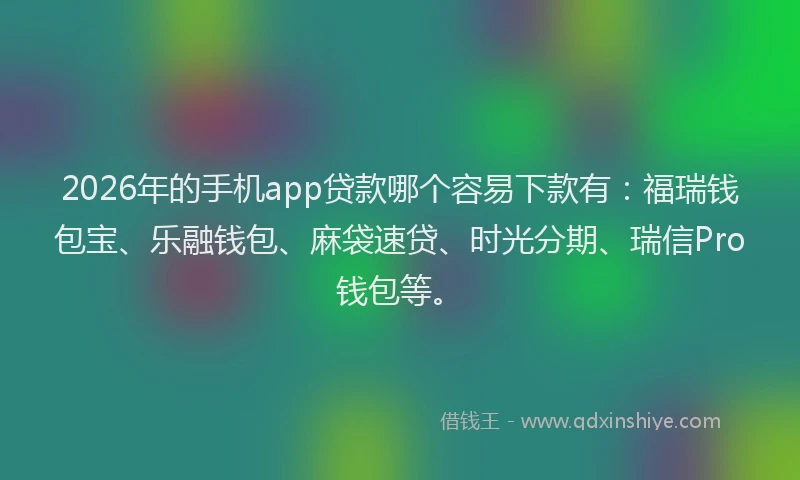 2026年的手机app贷款哪个容易下款有：福瑞钱包宝、乐融钱包、麻袋速贷、时光分期、瑞信Pro钱包等。