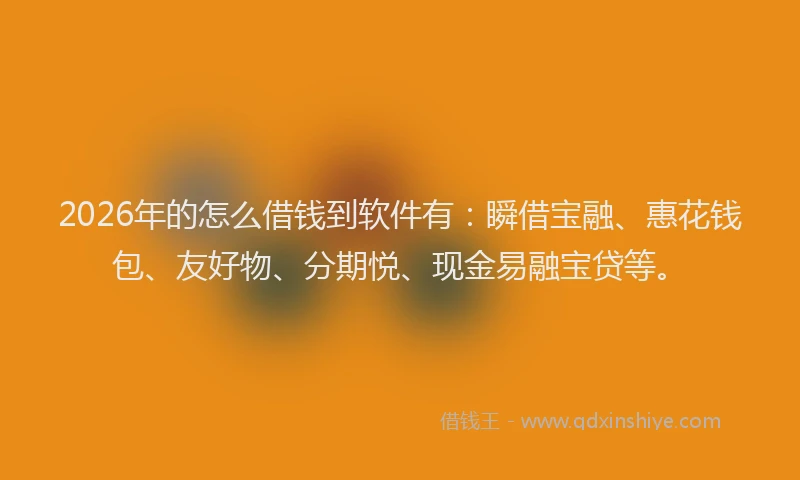2026年的怎么借钱到软件有：瞬借宝融、惠花钱包、友好物、分期悦、现金易融宝贷等。