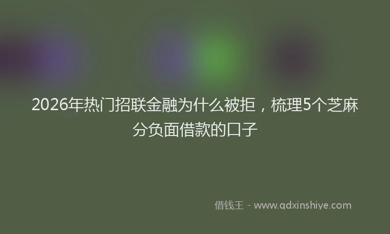 2026年热门招联金融为什么被拒，梳理5个芝麻分负面借款的口子