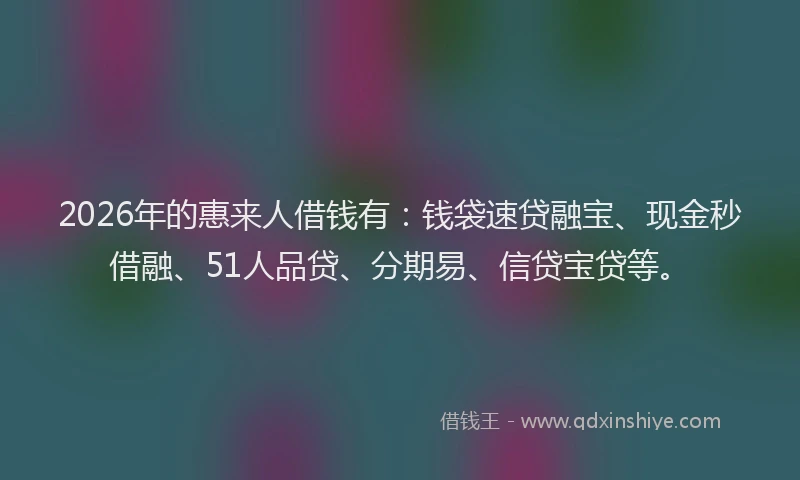 2026年的惠来人借钱有：钱袋速贷融宝、现金秒借融、51人品贷、分期易、信贷宝贷等。