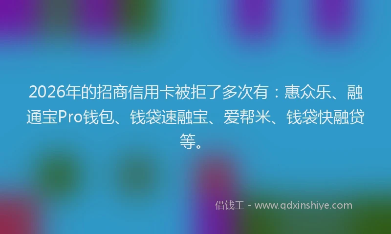 2026年的招商信用卡被拒了多次有:惠众乐、融通宝Pro钱包、钱袋速融宝、爱帮米、钱袋快融贷等。