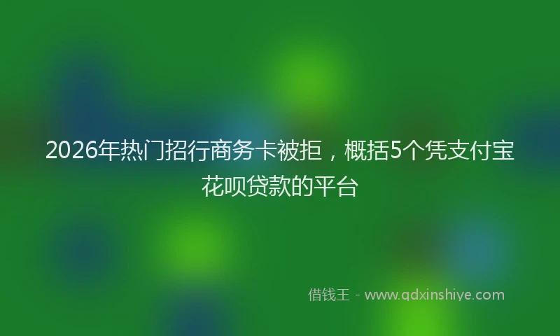 2026年热门招行商务卡被拒，概括5个凭支付宝花呗贷款的平台