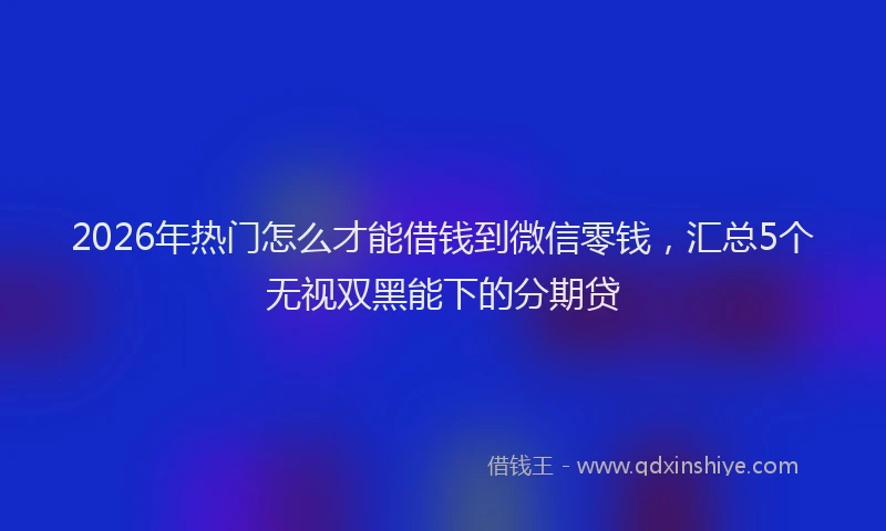 2026年热门怎么才能借钱到微信零钱，汇总5个无视双黑能下的分期贷