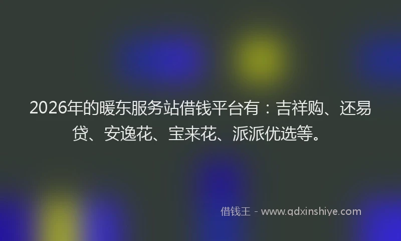 2026年的暖东服务站借钱平台有：吉祥购、还易贷、安逸花、宝来花、派派优选等。