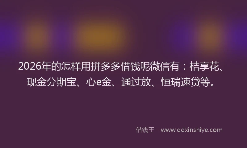 2026年的怎样用拼多多借钱呢微信有：桔享花、现金分期宝、心e金、通过放、恒瑞速贷等。