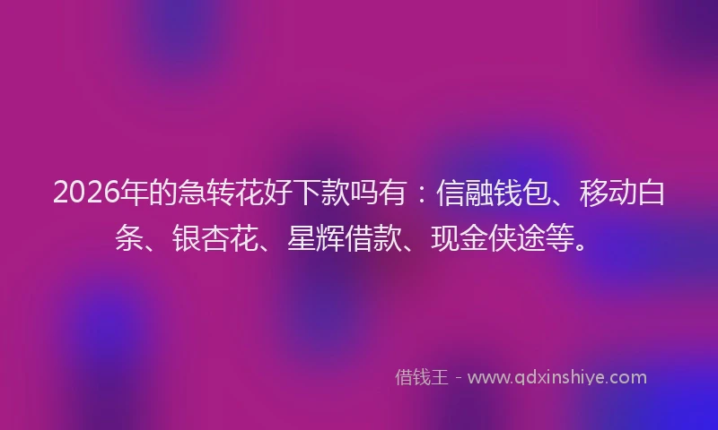 2026年的急转花好下款吗有：信融钱包、移动白条、银杏花、星辉借款、现金侠途等。