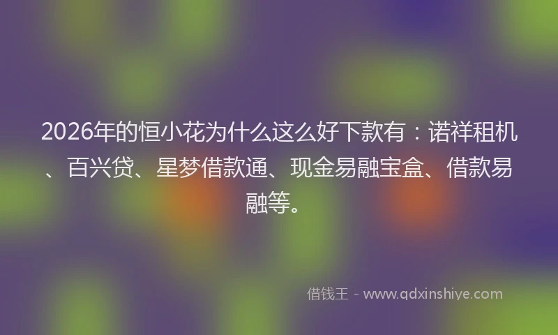 2026年的恒小花为什么这么好下款有：诺祥租机、百兴贷、星梦借款通、现金易融宝盒、借款易融等。