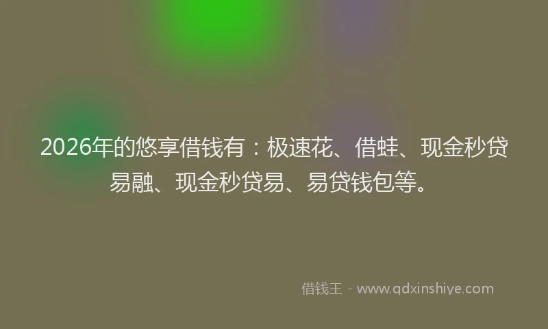 2026年的悠享借钱有：极速花、借蛙、现金秒贷易融、现金秒贷易、易贷钱包等。