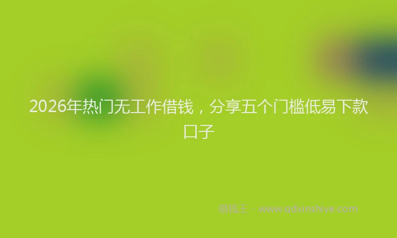 2026年热门无工作借钱，分享五个门槛低易下款口子