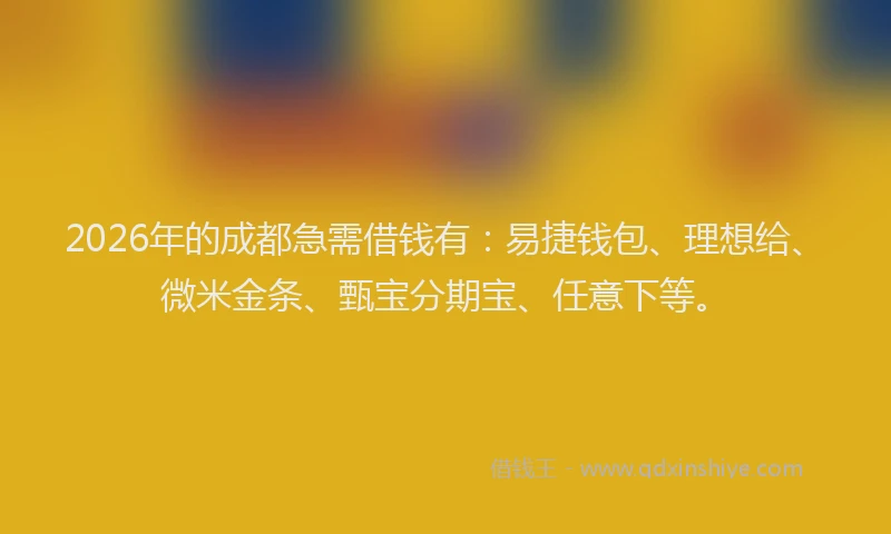 2026年的成都急需借钱有：易捷钱包、理想给、微米金条、甄宝分期宝、任意下等。