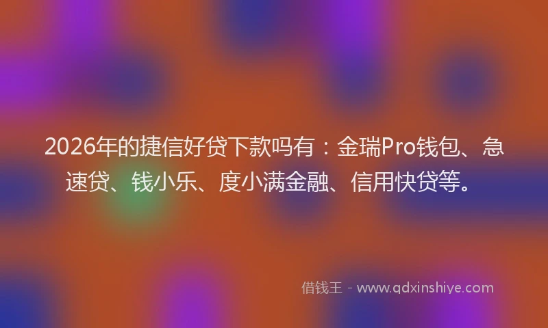 2026年的捷信好贷下款吗有：金瑞Pro钱包、急速贷、钱小乐、度小满金融、信用快贷等。