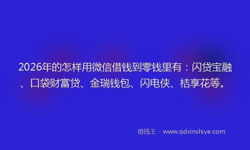 2026年的怎样用微信借钱到零钱里有：闪贷宝融、口袋财富贷、金瑞钱包、闪电侠、桔享花等。