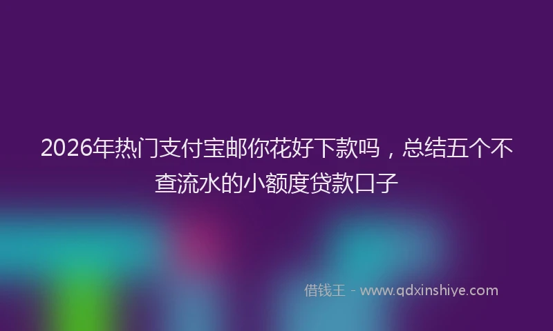 2026年热门支付宝邮你花好下款吗，总结五个不查流水的小额度贷款口子