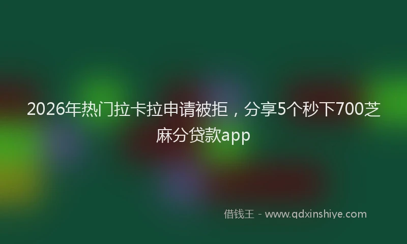 2026年热门拉卡拉申请被拒，分享5个秒下700芝麻分贷款app