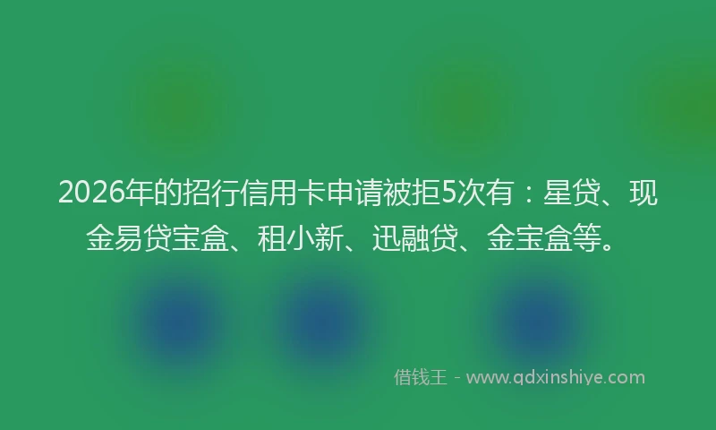 2026年的招行信用卡申请被拒5次有：星贷、现金易贷宝盒、租小新、迅融贷、金宝盒等。