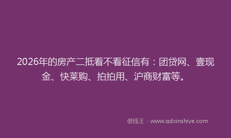 2026年的房产二抵看不看征信有：团贷网、壹现金、快莱购、拍拍用、沪商财富等。
