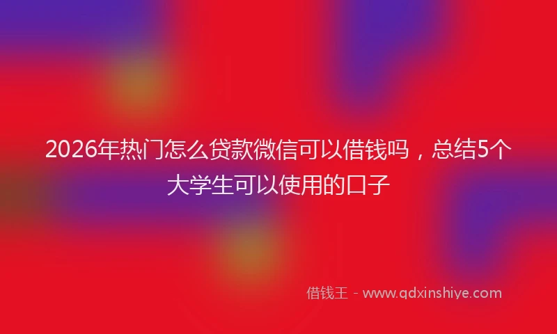 2026年热门怎么贷款微信可以借钱吗，总结5个大学生可以使用的口子