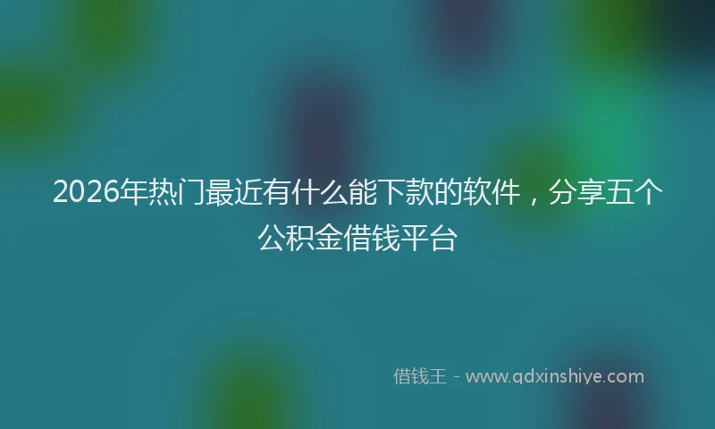2026年热门最近有什么能下款的软件，分享五个公积金借钱平台