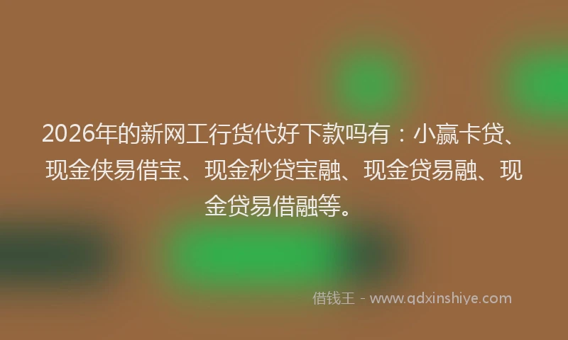 2026年的新网工行货代好下款吗有:小赢卡贷、现金侠易借宝、现金秒贷宝融、现金贷易融、现金贷易借融等。