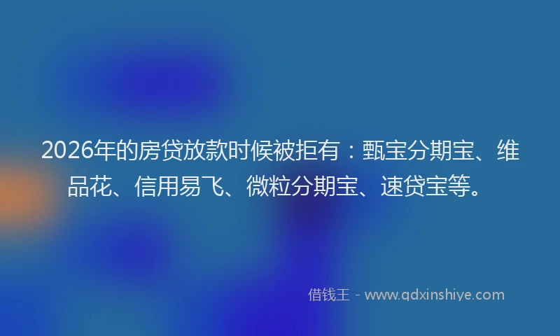 2026年的房贷放款时候被拒有：甄宝分期宝、维品花、信用易飞、微粒分期宝、速贷宝等。